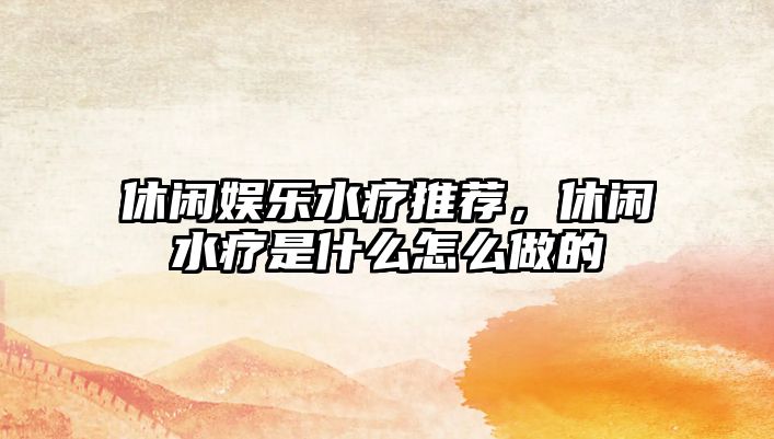 休閑娛樂(lè )水療推薦，休閑水療是什么怎么做的