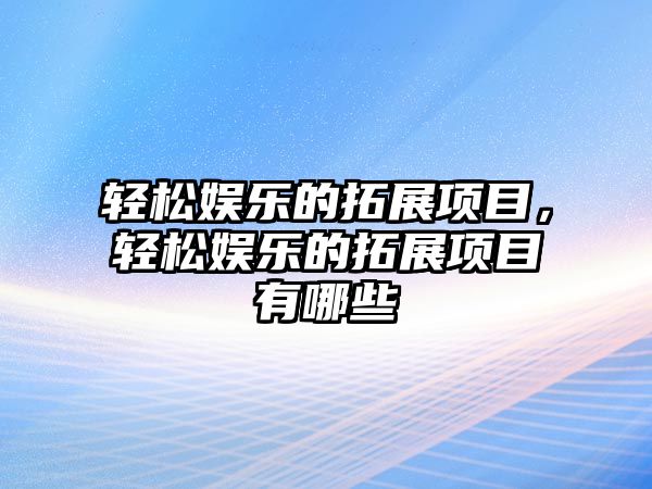 輕松娛樂(lè )的拓展項目，輕松娛樂(lè )的拓展項目有哪些