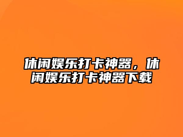 休閑娛樂(lè )打卡神器，休閑娛樂(lè )打卡神器下載