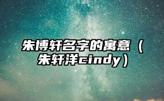 朱博軒名字的寓意（朱軒洋cindy）