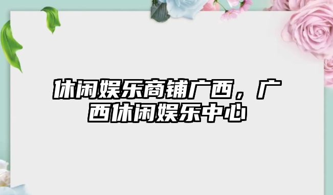 休閑娛樂(lè )商鋪廣西，廣西休閑娛樂(lè )中心