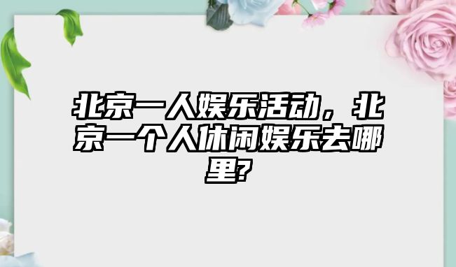 北京一人娛樂(lè )活動(dòng)，北京一個(gè)人休閑娛樂(lè )去哪里?