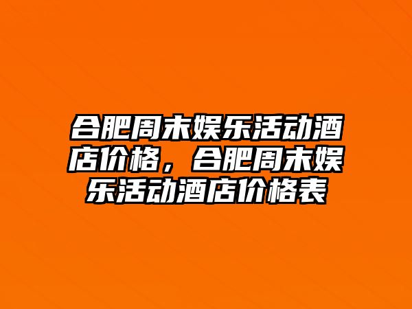 合肥周末娛樂(lè )活動(dòng)酒店價(jià)格，合肥周末娛樂(lè )活動(dòng)酒店價(jià)格表