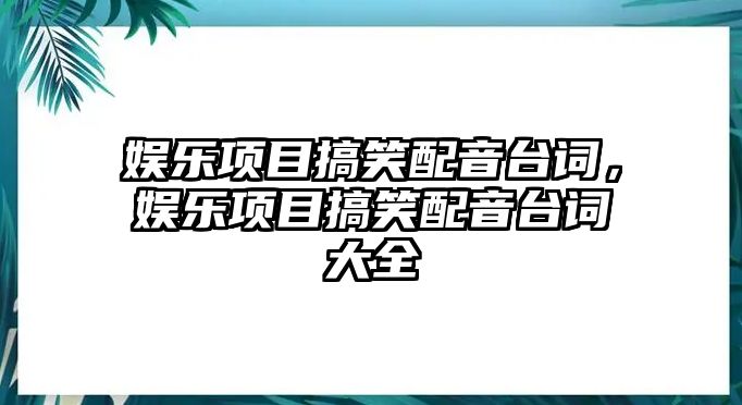 娛樂(lè )項目搞笑配音臺詞，娛樂(lè )項目搞笑配音臺詞大全