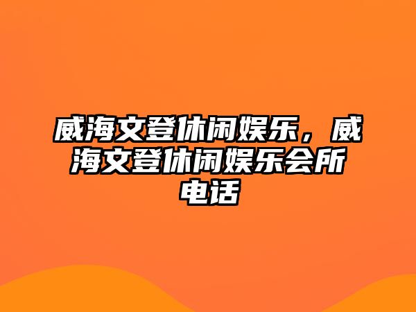 威海文登休閑娛樂(lè )，威海文登休閑娛樂(lè )會(huì )所電話(huà)