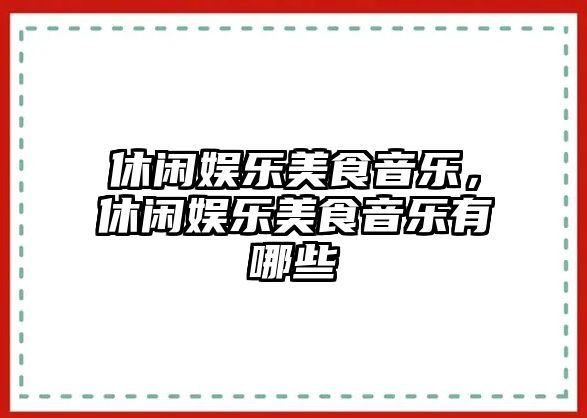 休閑娛樂(lè )美食音樂(lè )，休閑娛樂(lè )美食音樂(lè )有哪些