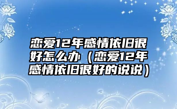 戀愛(ài)12年感情依舊很好怎么辦（戀愛(ài)12年感情依舊很好的說(shuō)說(shuō)）