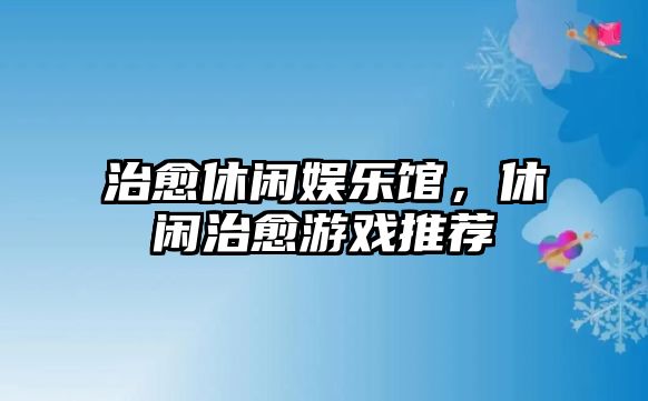 治愈休閑娛樂(lè )館，休閑治愈游戲推薦