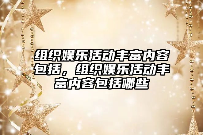 組織娛樂(lè )活動(dòng)豐富內容包括，組織娛樂(lè )活動(dòng)豐富內容包括哪些