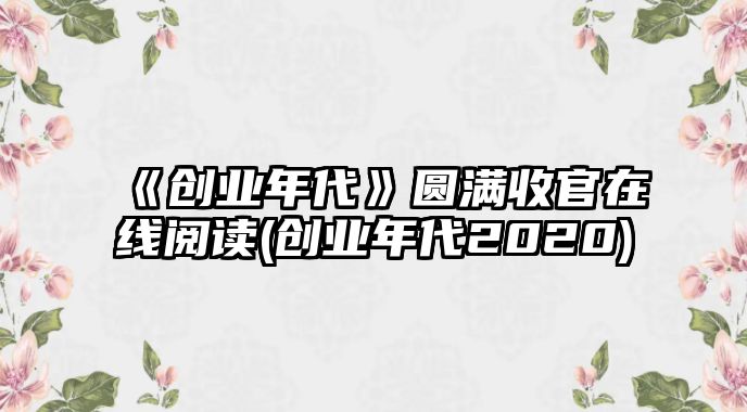 《創(chuàng  )業(yè)年代》圓滿(mǎn)收官在線(xiàn)閱讀(創(chuàng  )業(yè)年代2020)