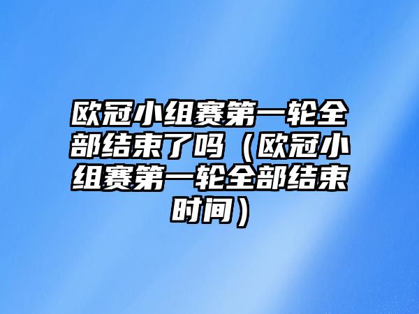 歐冠小組賽第一輪全部結束了嗎（歐冠小組賽第一輪全部結束時(shí)間）