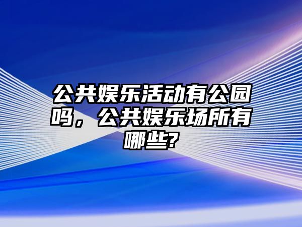 公共娛樂(lè )活動(dòng)有公園嗎，公共娛樂(lè )場(chǎng)所有哪些?