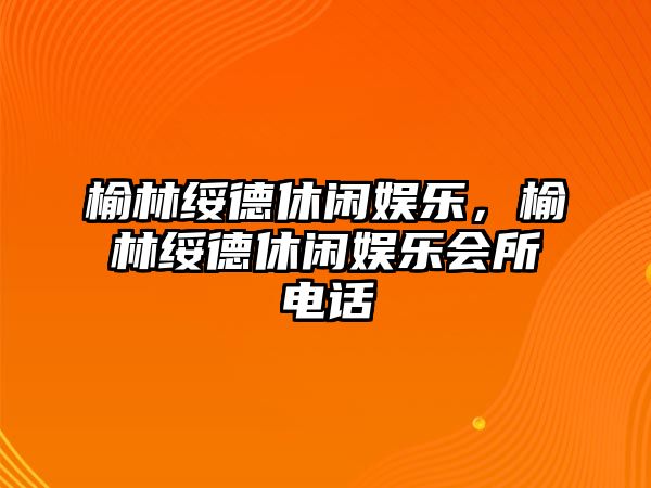 榆林綏德休閑娛樂(lè )，榆林綏德休閑娛樂(lè )會(huì )所電話(huà)