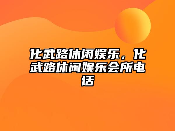 化武路休閑娛樂(lè )，化武路休閑娛樂(lè )會(huì )所電話(huà)