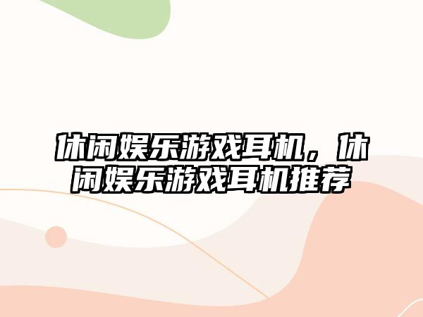 休閑娛樂(lè )游戲耳機，休閑娛樂(lè )游戲耳機推薦