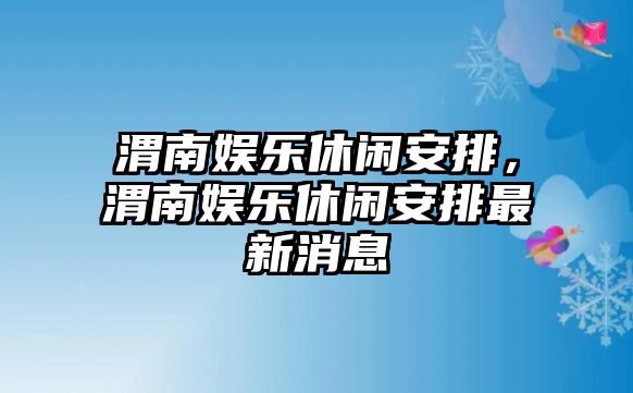 渭南娛樂(lè )休閑安排，渭南娛樂(lè )休閑安排最新消息