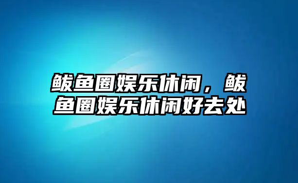 鲅魚(yú)圈娛樂(lè )休閑，鲅魚(yú)圈娛樂(lè )休閑好去處