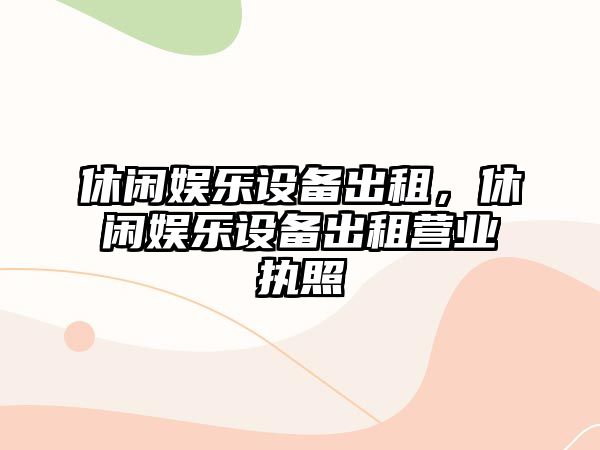 休閑娛樂(lè )設備出租，休閑娛樂(lè )設備出租營(yíng)業(yè)執照