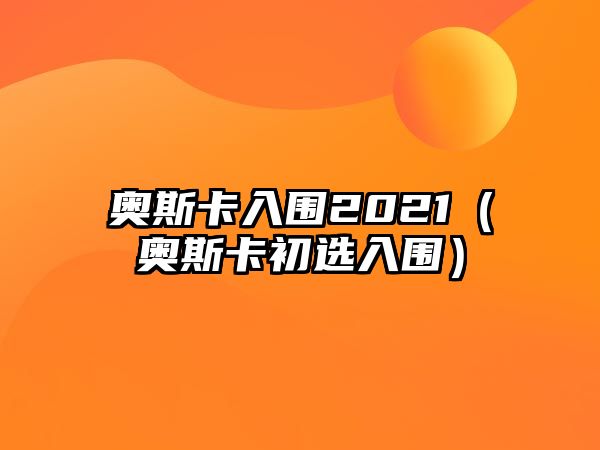 奧斯卡入圍2021（奧斯卡初選入圍）