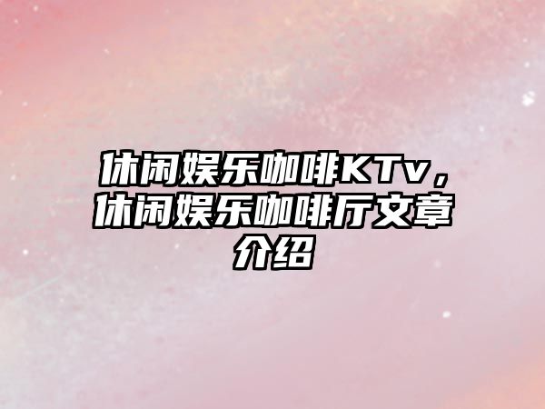 休閑娛樂(lè )咖啡KTv，休閑娛樂(lè )咖啡廳文章介紹