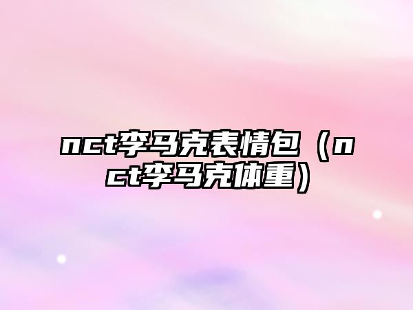 nct李馬克表情包（nct李馬克體重）