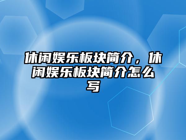 休閑娛樂(lè )板塊簡(jiǎn)介，休閑娛樂(lè )板塊簡(jiǎn)介怎么寫(xiě)