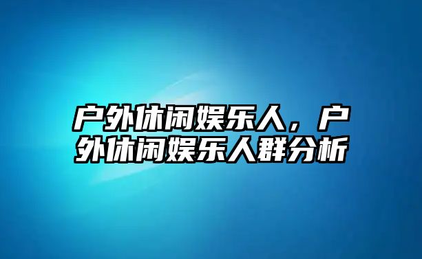 戶(hù)外休閑娛樂(lè )人，戶(hù)外休閑娛樂(lè )人群分析