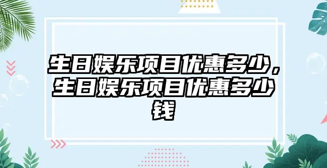 生日娛樂(lè )項目?jì)?yōu)惠多少，生日娛樂(lè )項目?jì)?yōu)惠多少錢(qián)