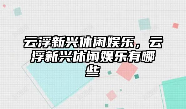 云浮新興休閑娛樂(lè )，云浮新興休閑娛樂(lè )有哪些