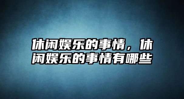 休閑娛樂(lè )的事情，休閑娛樂(lè )的事情有哪些