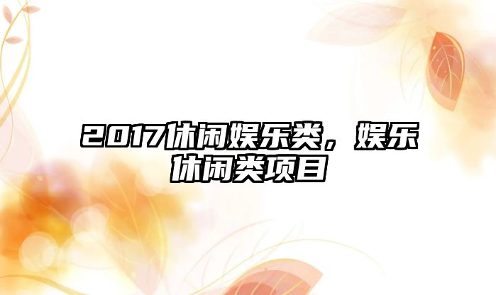 2017休閑娛樂(lè )類(lèi)，娛樂(lè )休閑類(lèi)項目