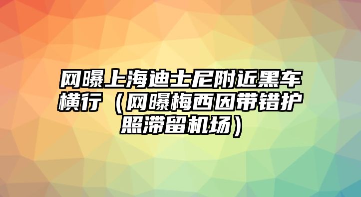 網(wǎng)曝上海迪士尼附近黑車(chē)橫行（網(wǎng)曝梅西因帶錯護照滯留機場(chǎng)）