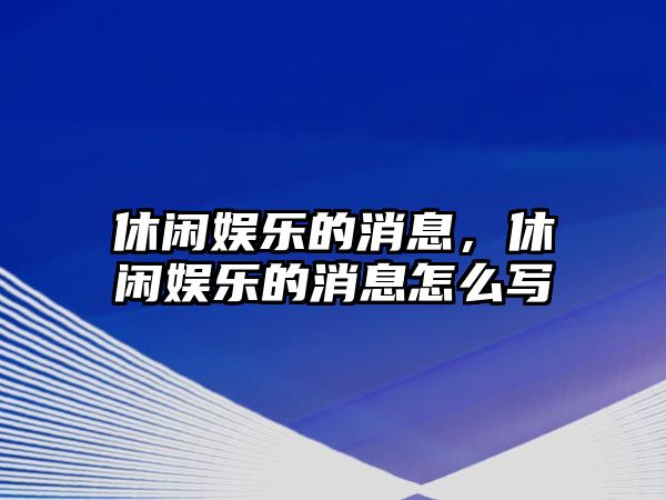 休閑娛樂(lè )的消息，休閑娛樂(lè )的消息怎么寫(xiě)