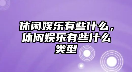 休閑娛樂(lè )有些什么，休閑娛樂(lè )有些什么類(lèi)型