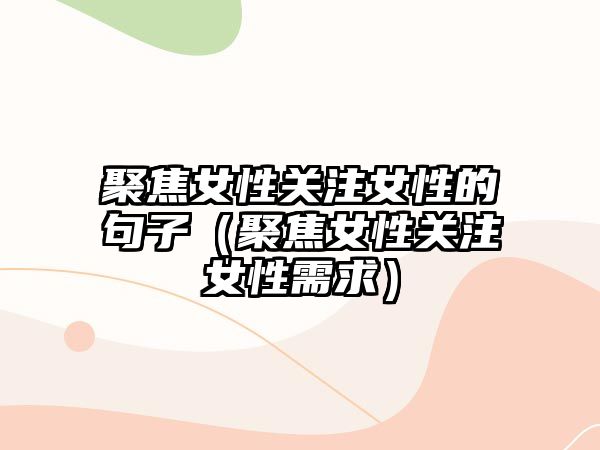 聚焦女性關(guān)注女性的句子（聚焦女性關(guān)注女性需求）