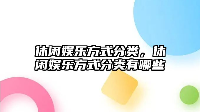 休閑娛樂(lè )方式分類(lèi)，休閑娛樂(lè )方式分類(lèi)有哪些