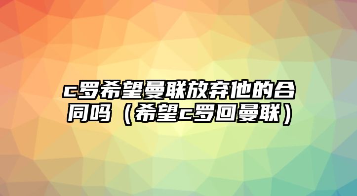 c羅希望曼聯(lián)放棄他的合同嗎（希望c羅回曼聯(lián)）