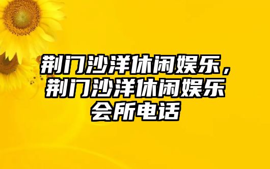 荊門(mén)沙洋休閑娛樂(lè )，荊門(mén)沙洋休閑娛樂(lè )會(huì )所電話(huà)