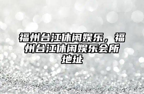 福州臺江休閑娛樂(lè )，福州臺江休閑娛樂(lè )會(huì )所地址