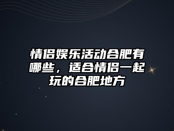 情侶娛樂(lè )活動(dòng)合肥有哪些，適合情侶一起玩的合肥地方