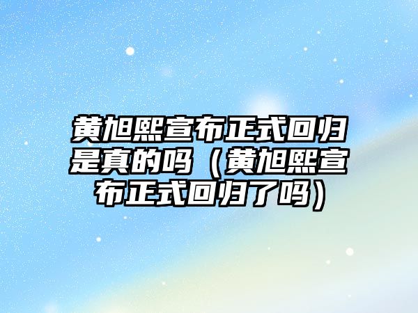 黃旭熙宣布正式回歸是真的嗎（黃旭熙宣布正式回歸了嗎）