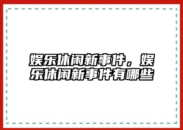 娛樂(lè )休閑新事件，娛樂(lè )休閑新事件有哪些