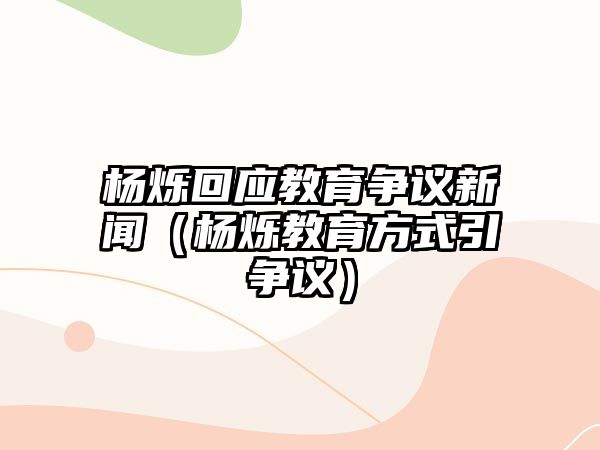 楊爍回應教育爭議新聞（楊爍教育方式引爭議）