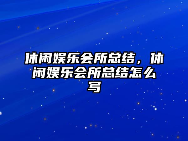 休閑娛樂(lè )會(huì )所總結，休閑娛樂(lè )會(huì )所總結怎么寫(xiě)