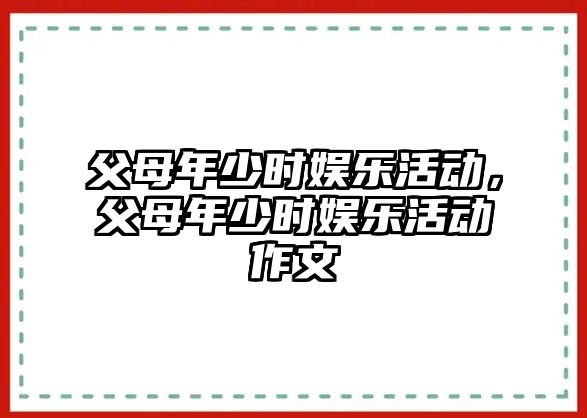 父母年少時(shí)娛樂(lè )活動(dòng)，父母年少時(shí)娛樂(lè )活動(dòng)作文