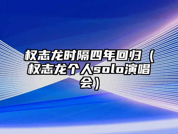 權志龍時(shí)隔四年回歸（權志龍個(gè)人solo演唱會(huì )）