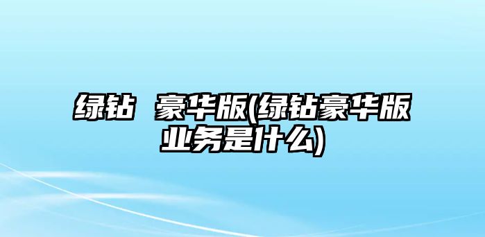 綠鉆 豪華版(綠鉆豪華版業(yè)務(wù)是什么)