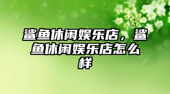 鯊魚(yú)休閑娛樂(lè )店，鯊魚(yú)休閑娛樂(lè )店怎么樣