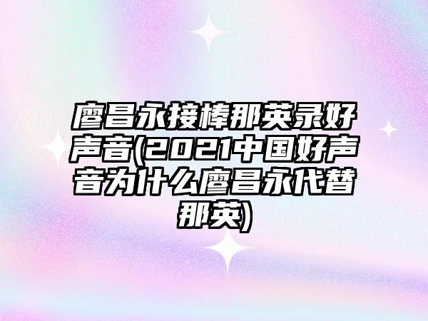 廖昌永接棒那英錄好聲音(2021中國好聲音為什么廖昌永代替那英)