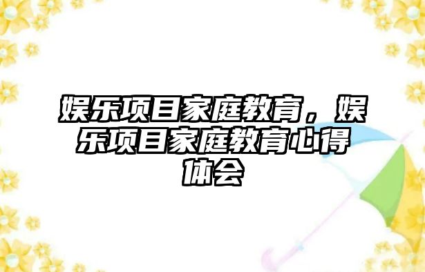 娛樂(lè )項目家庭教育，娛樂(lè )項目家庭教育心得體會(huì )